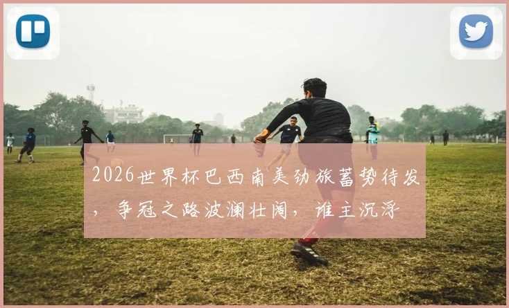 2026世界杯巴西南美劲旅蓄势待发，争冠之路波澜壮阔，谁主沉浮