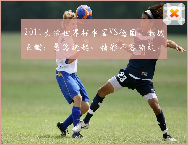 2011女排世界杯中国VS德国，激战正酣，悬念迭起，精彩不容错过，一触即发