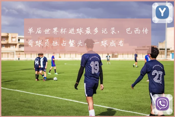 单届世界杯进球最多记录，巴西传奇球员独占鳌头，一球成名